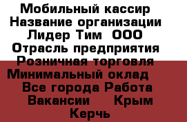 Мобильный кассир › Название организации ­ Лидер Тим, ООО › Отрасль предприятия ­ Розничная торговля › Минимальный оклад ­ 1 - Все города Работа » Вакансии   . Крым,Керчь